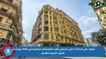 تعرف على الحالات التي تسمح بطرد المستأجر مباشرة في 2025 بعيدًا عن قانون الإيجار القديم